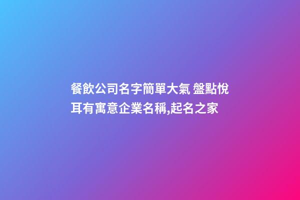 餐飲公司名字簡單大氣 盤點悅耳有寓意企業名稱,起名之家